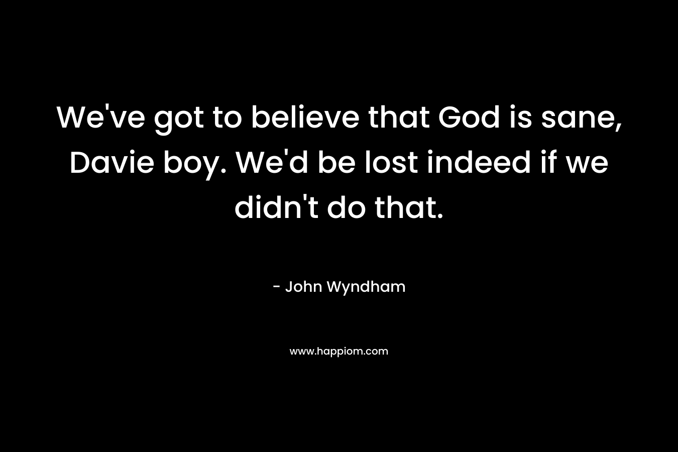 We've got to believe that God is sane, Davie boy. We'd be lost indeed if we didn't do that.
