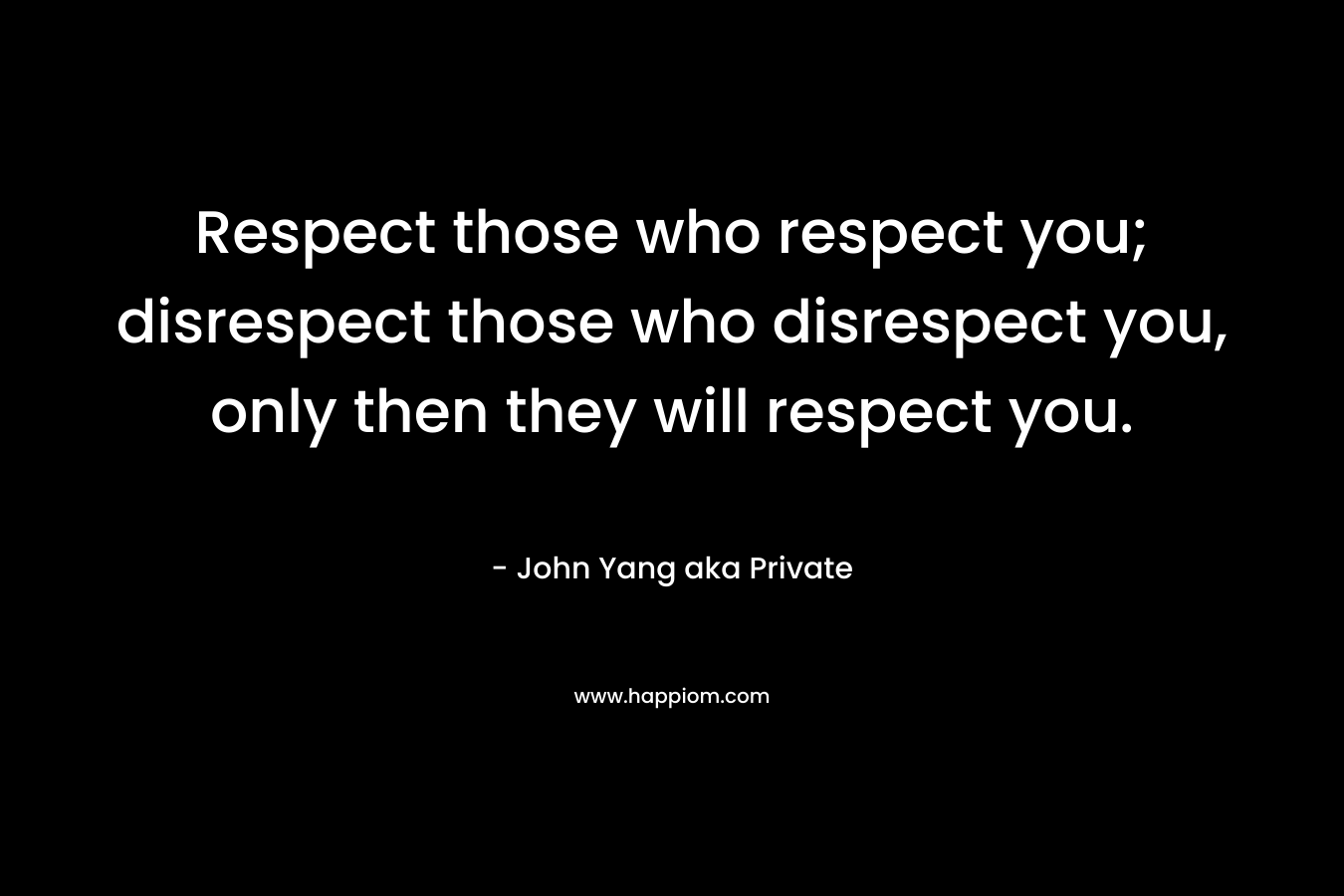 Respect those who respect you; disrespect those who disrespect you, only then they will respect you.