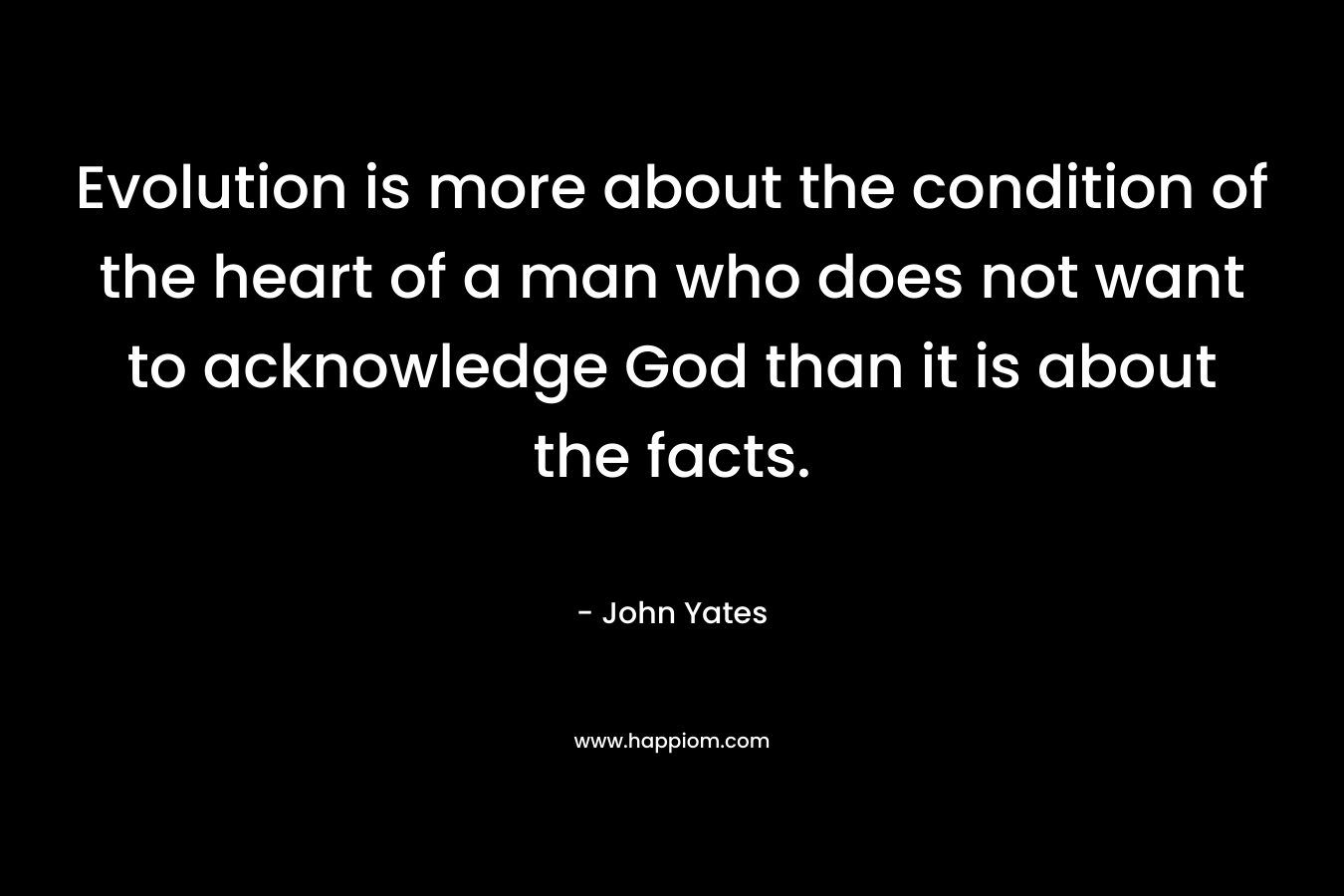 Evolution is more about the condition of the heart of a man who does not want to acknowledge God than it is about the facts.