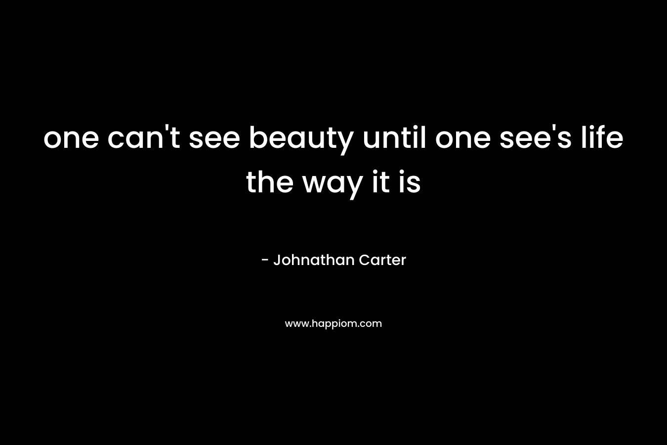 one can’t see beauty until one see’s life the way it is – Johnathan Carter