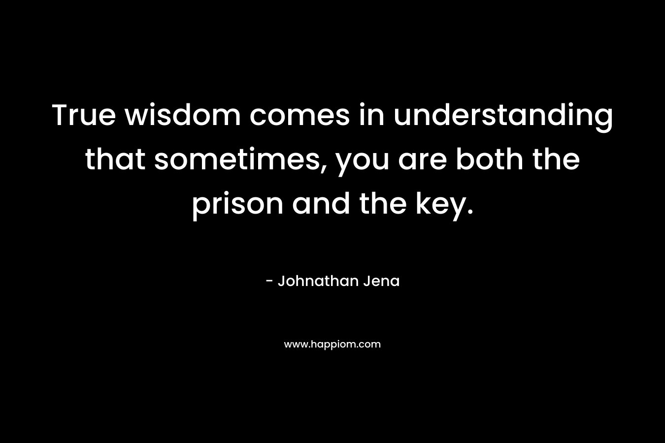 True wisdom comes in understanding that sometimes, you are both the prison and the key.