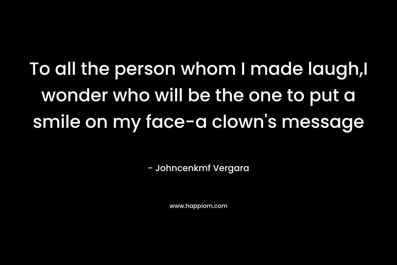 To all the person whom I made laugh,I wonder who will be the one to put a smile on my face-a clown’s message – Johncenkmf Vergara