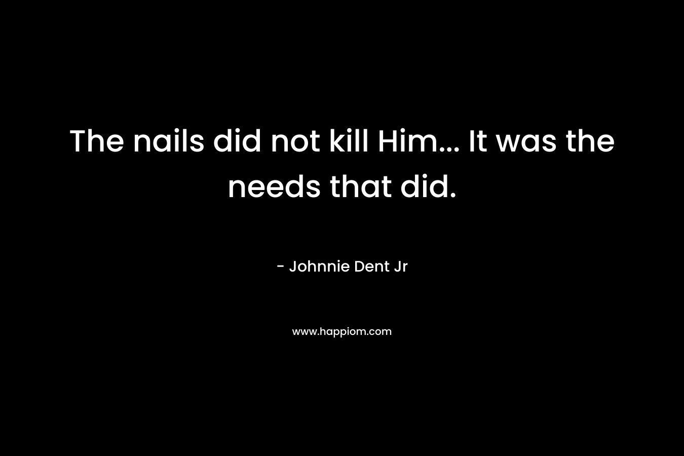 The nails did not kill Him… It was the needs that did. – Johnnie Dent Jr