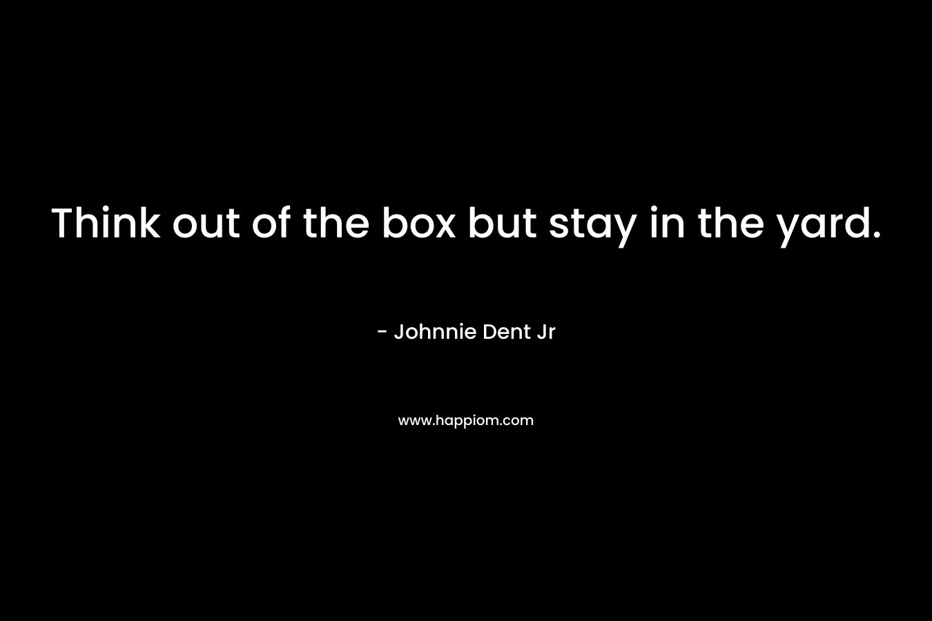 Think out of the box but stay in the yard. – Johnnie Dent Jr