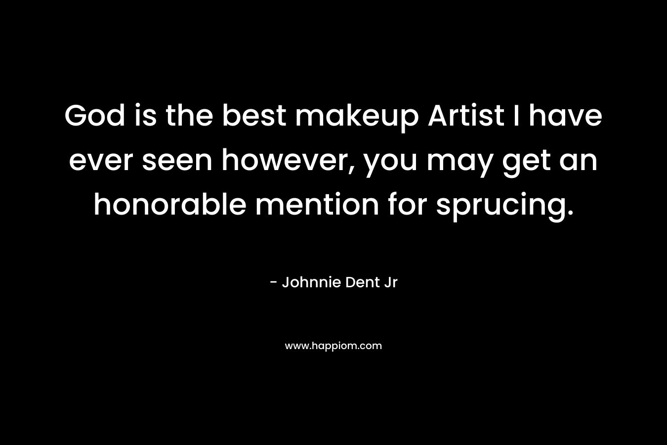God is the best makeup Artist I have ever seen however, you may get an honorable mention for sprucing. – Johnnie Dent Jr