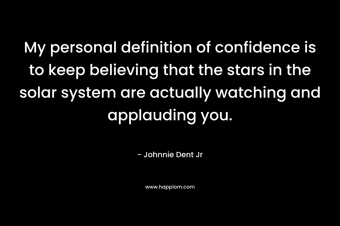 My personal definition of confidence is to keep believing that the stars in the solar system are actually watching and applauding you. – Johnnie Dent Jr