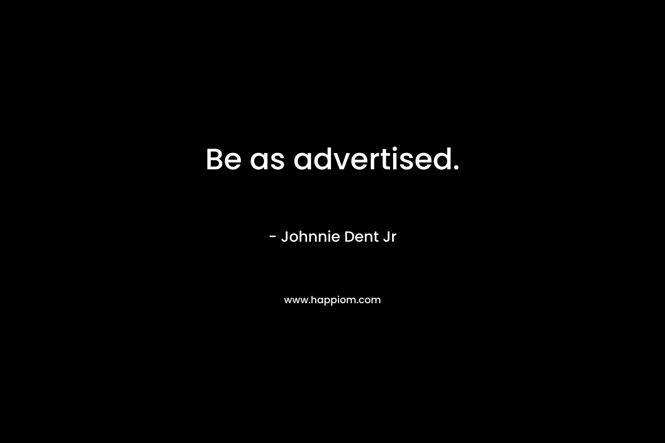 Be as advertised. – Johnnie Dent Jr