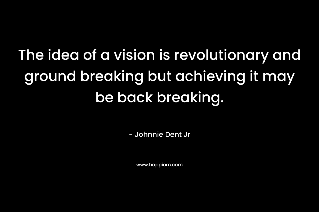 The idea of a vision is revolutionary and ground breaking but achieving it may be back breaking.