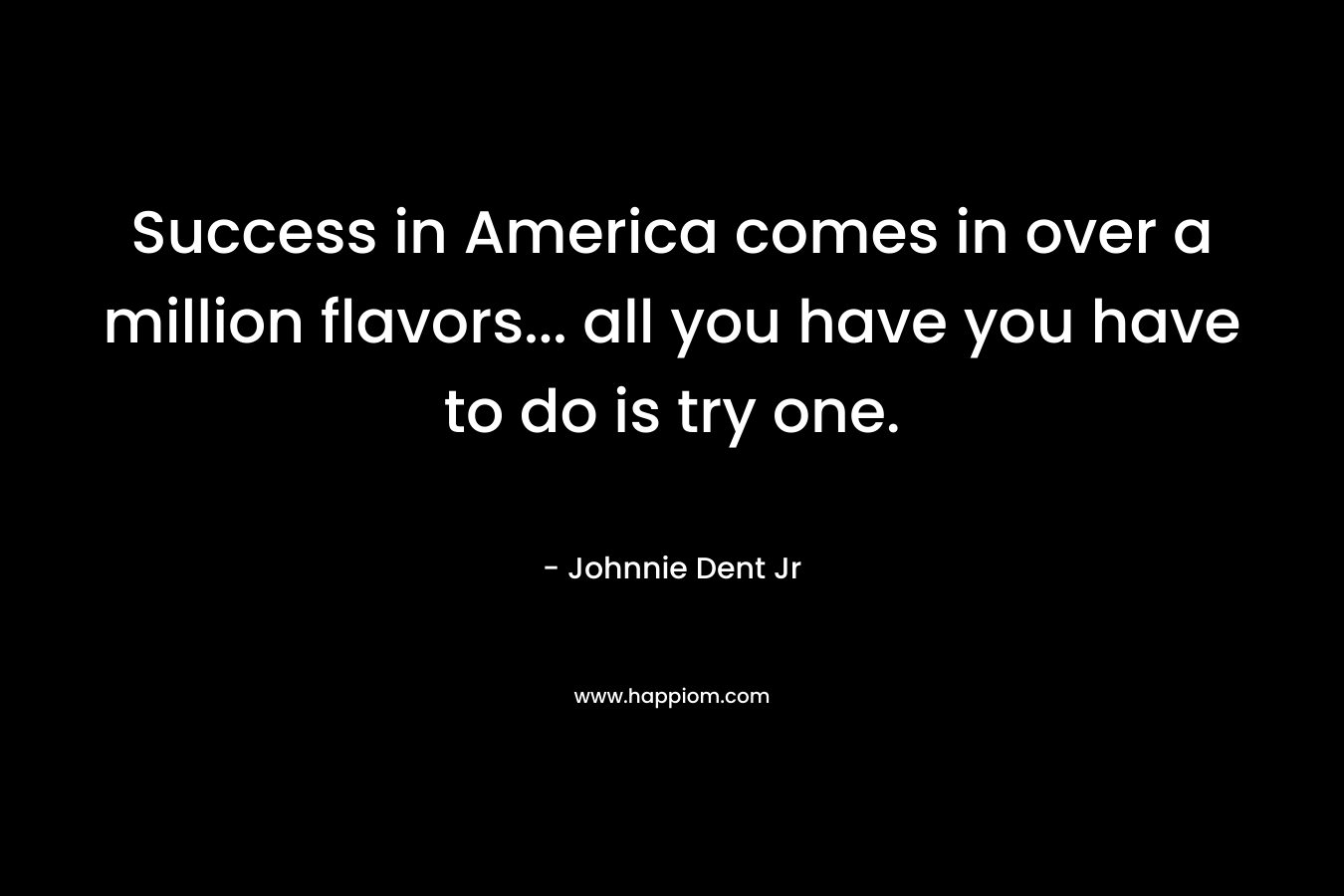 Success in America comes in over a million flavors… all you have you have to do is try one. – Johnnie Dent Jr