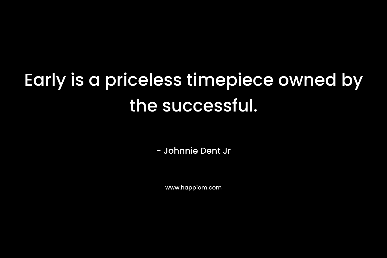 Early is a priceless timepiece owned by the successful. – Johnnie Dent Jr