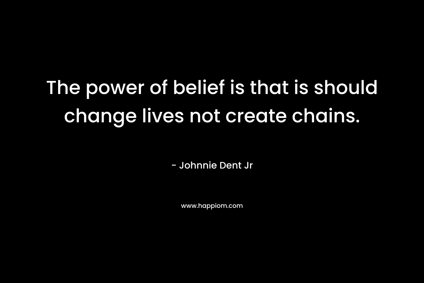 The power of belief is that is should change lives not create chains. – Johnnie Dent Jr