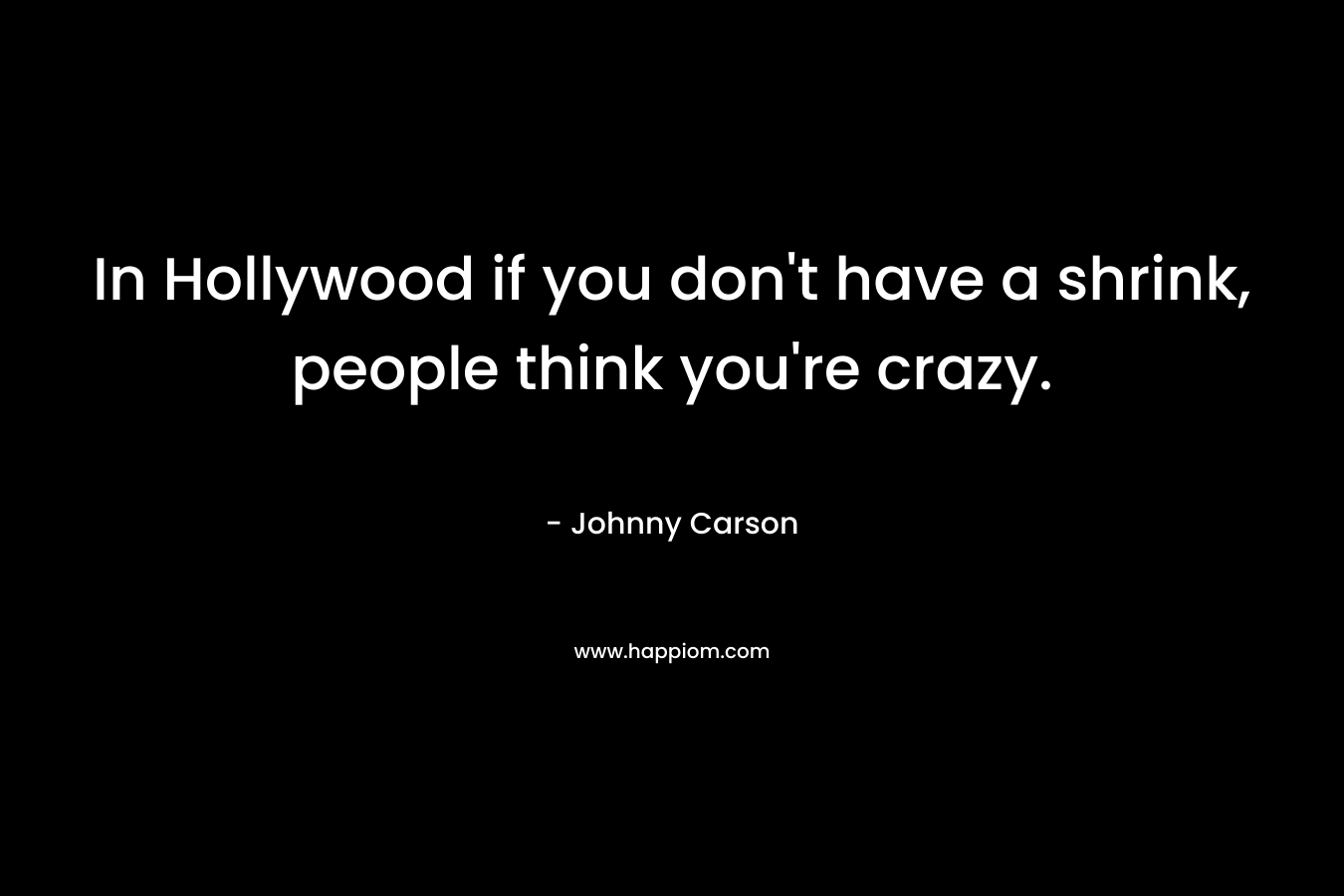 In Hollywood if you don’t have a shrink, people think you’re crazy. – Johnny Carson