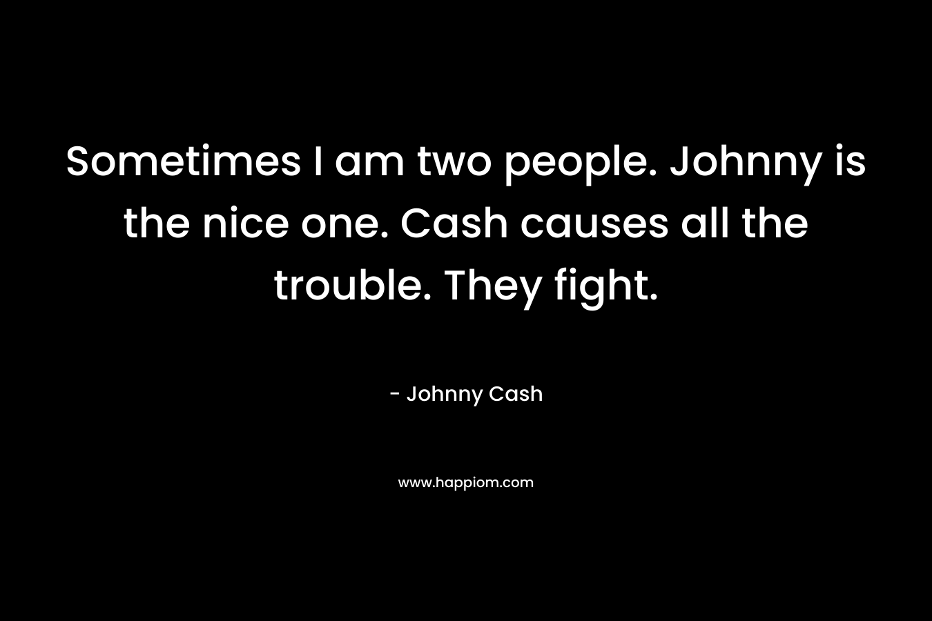 Sometimes I am two people. Johnny is the nice one. Cash causes all the trouble. They fight. – Johnny Cash