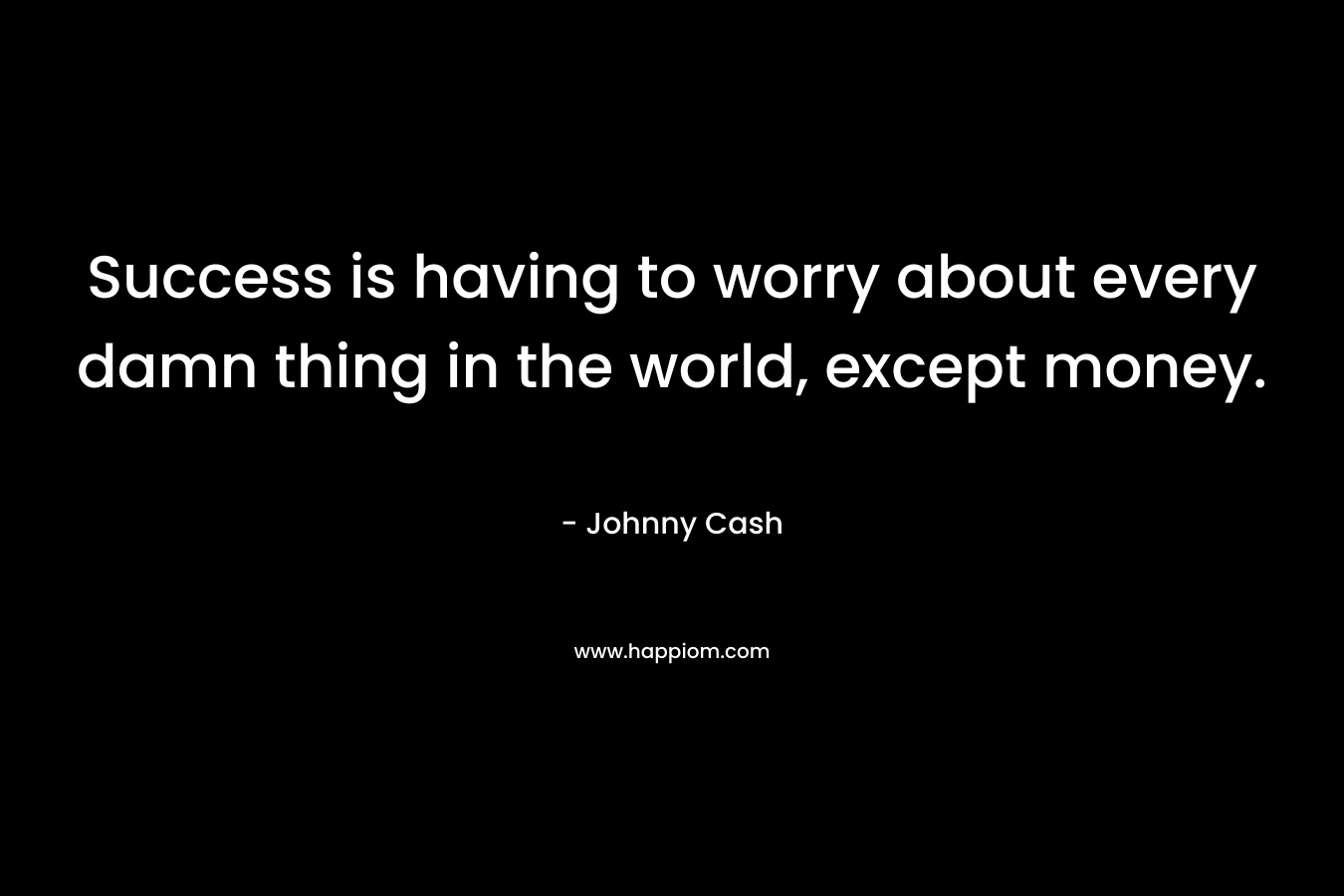 Success is having to worry about every damn thing in the world, except money. – Johnny Cash