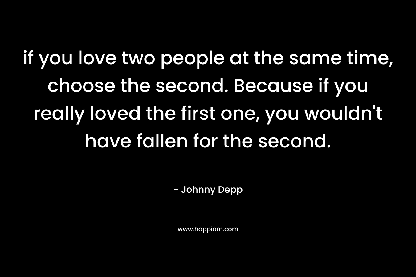 if you love two people at the same time, choose the second. Because if you really loved the first one, you wouldn't have fallen for the second.