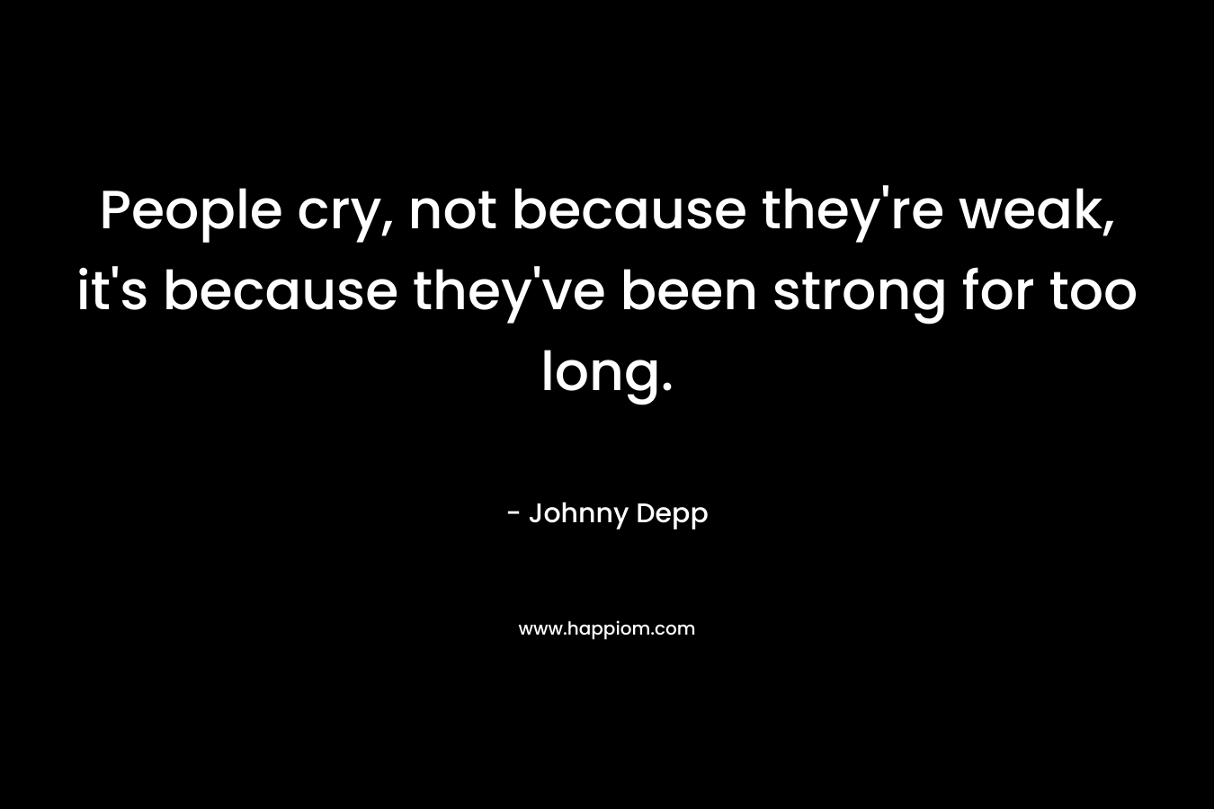People cry, not because they're weak, it's because they've been strong for too long.