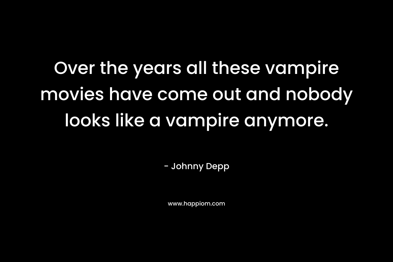 Over the years all these vampire movies have come out and nobody looks like a vampire anymore.