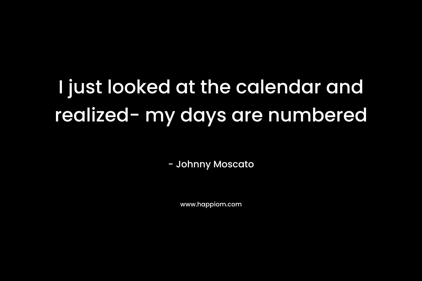 I just looked at the calendar and realized- my days are numbered – Johnny Moscato