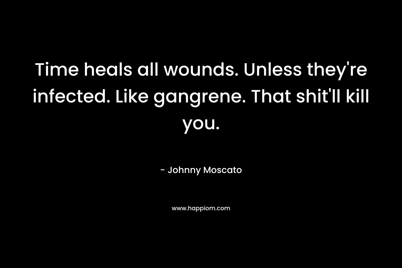 Time heals all wounds. Unless they’re infected. Like gangrene. That shit’ll kill you. – Johnny Moscato