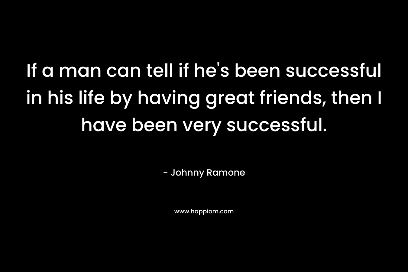 If a man can tell if he's been successful in his life by having great friends, then I have been very successful.