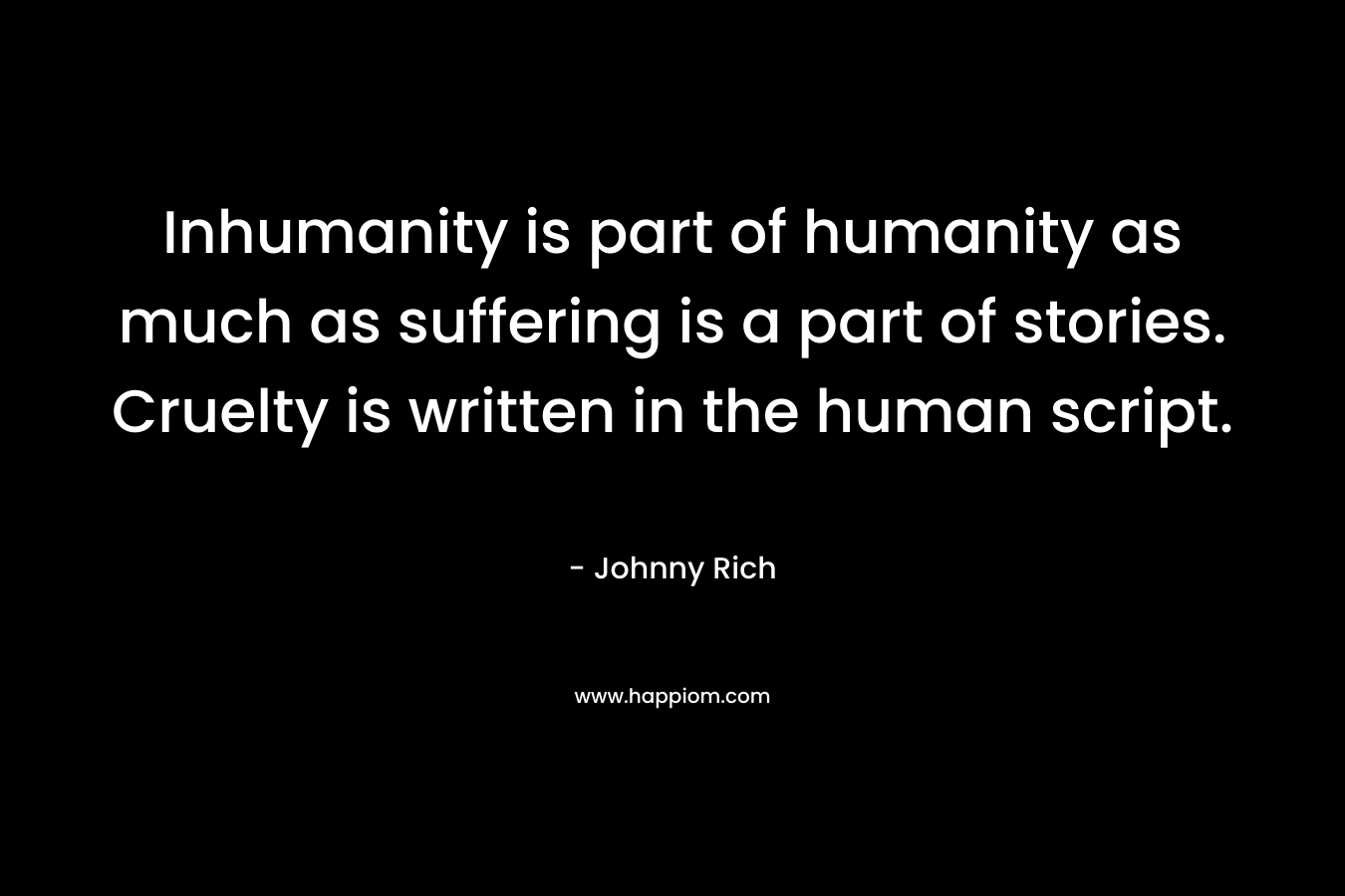 Inhumanity is part of humanity as much as suffering is a part of stories. Cruelty is written in the human script.