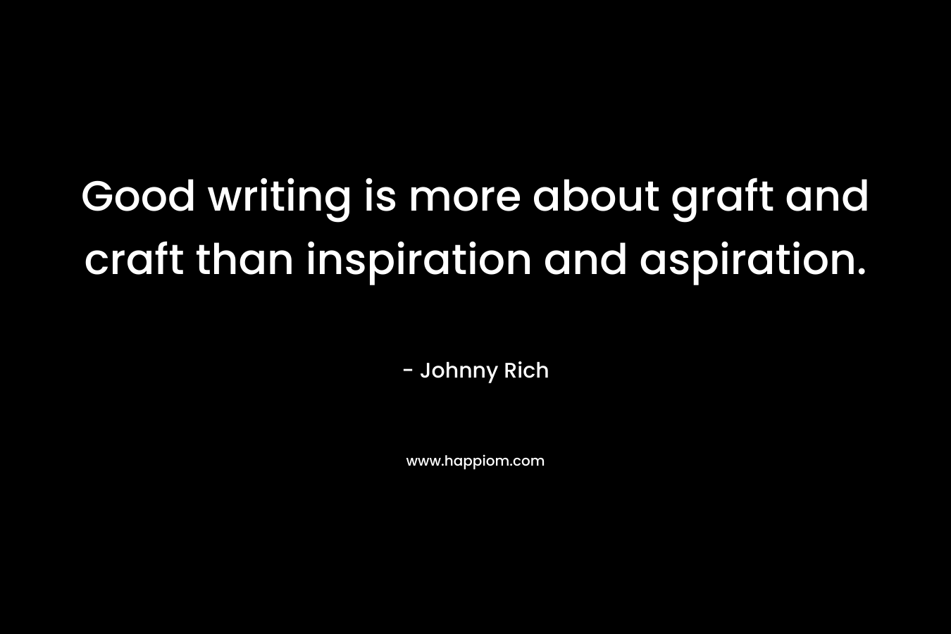 Good writing is more about graft and craft than inspiration and aspiration. – Johnny Rich