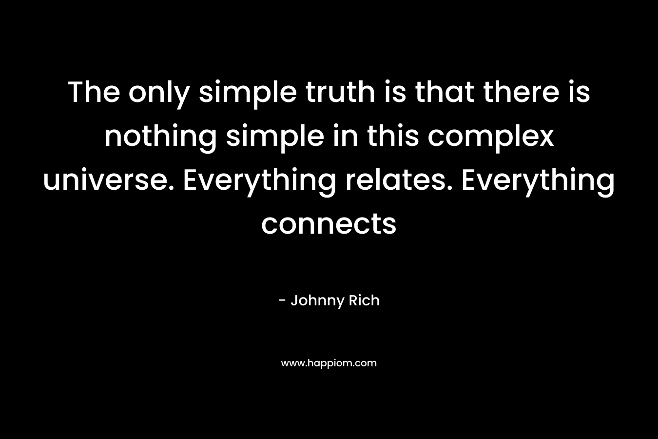 The only simple truth is that there is nothing simple in this complex universe. Everything relates. Everything connects – Johnny Rich