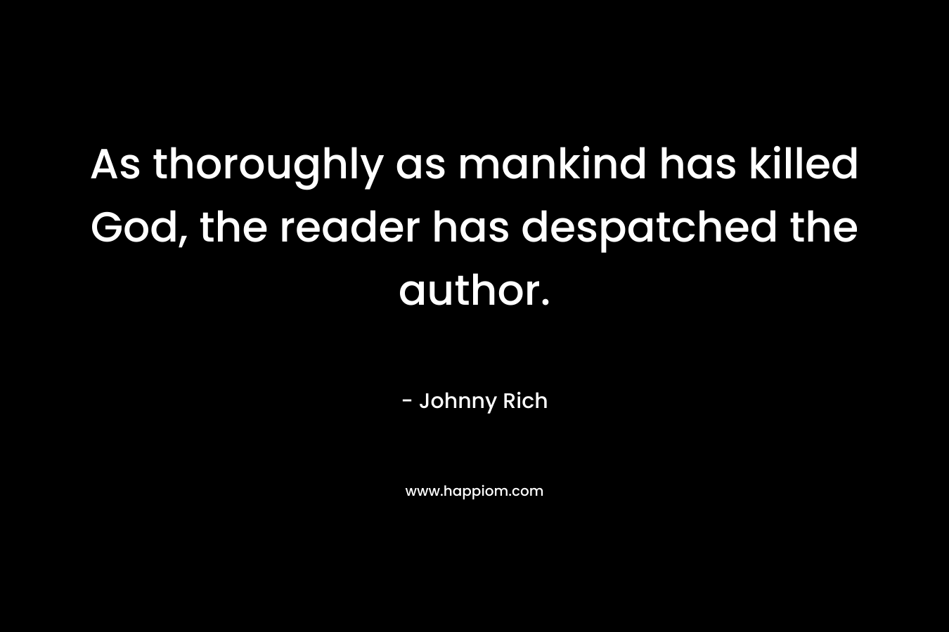 As thoroughly as mankind has killed God, the reader has despatched the author. – Johnny Rich