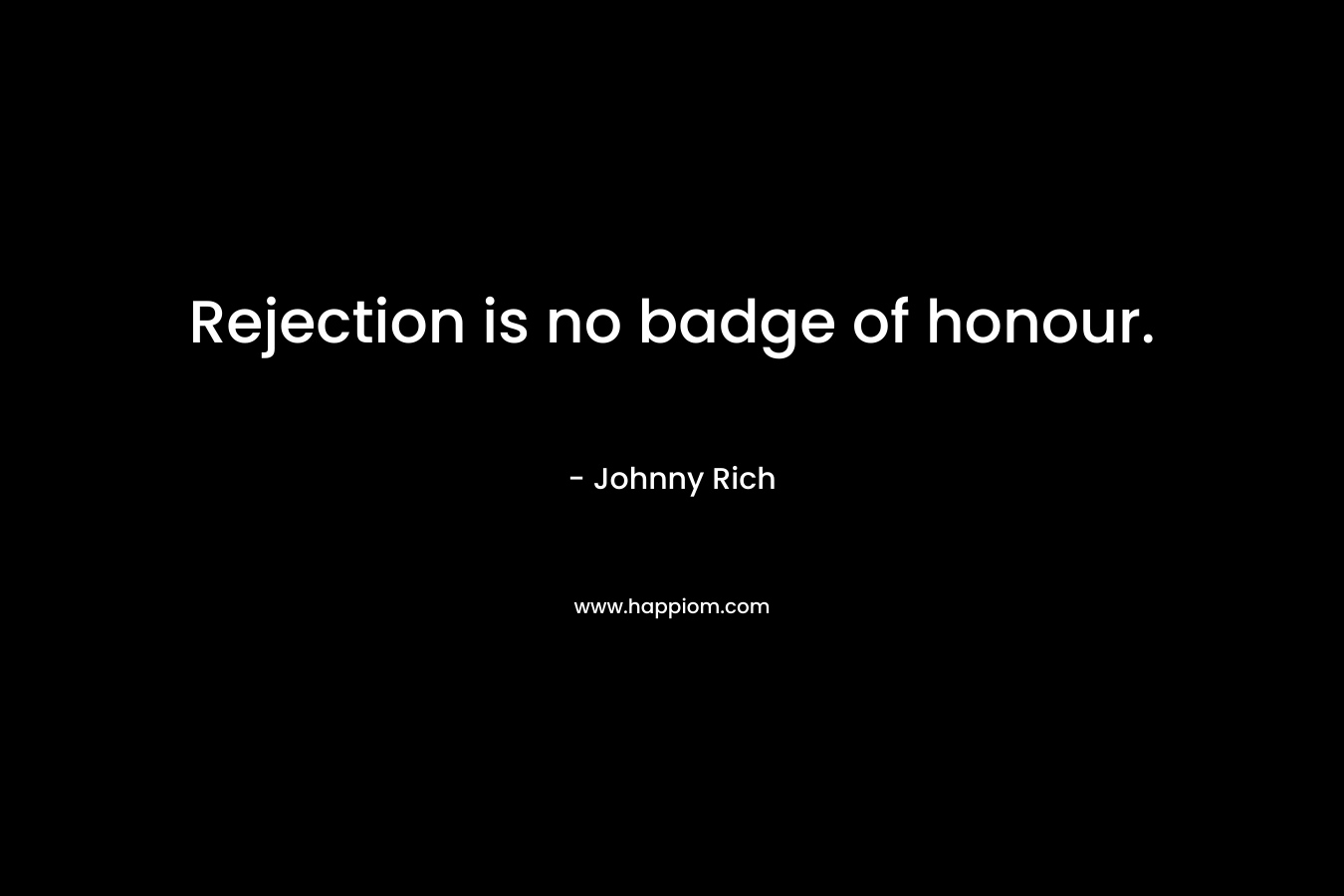 Rejection is no badge of honour. – Johnny Rich