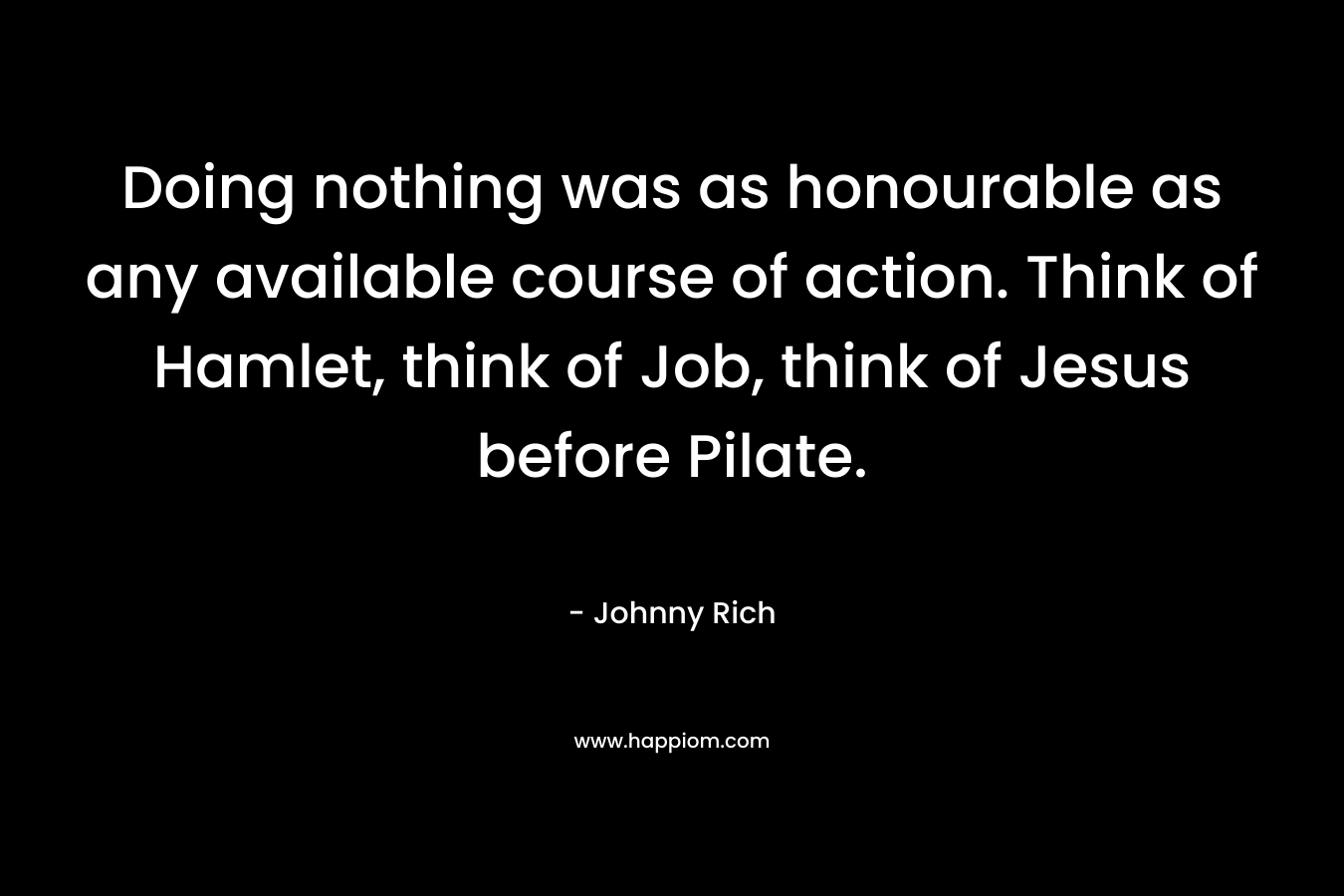 Doing nothing was as honourable as any available course of action. Think of Hamlet, think of Job, think of Jesus before Pilate.