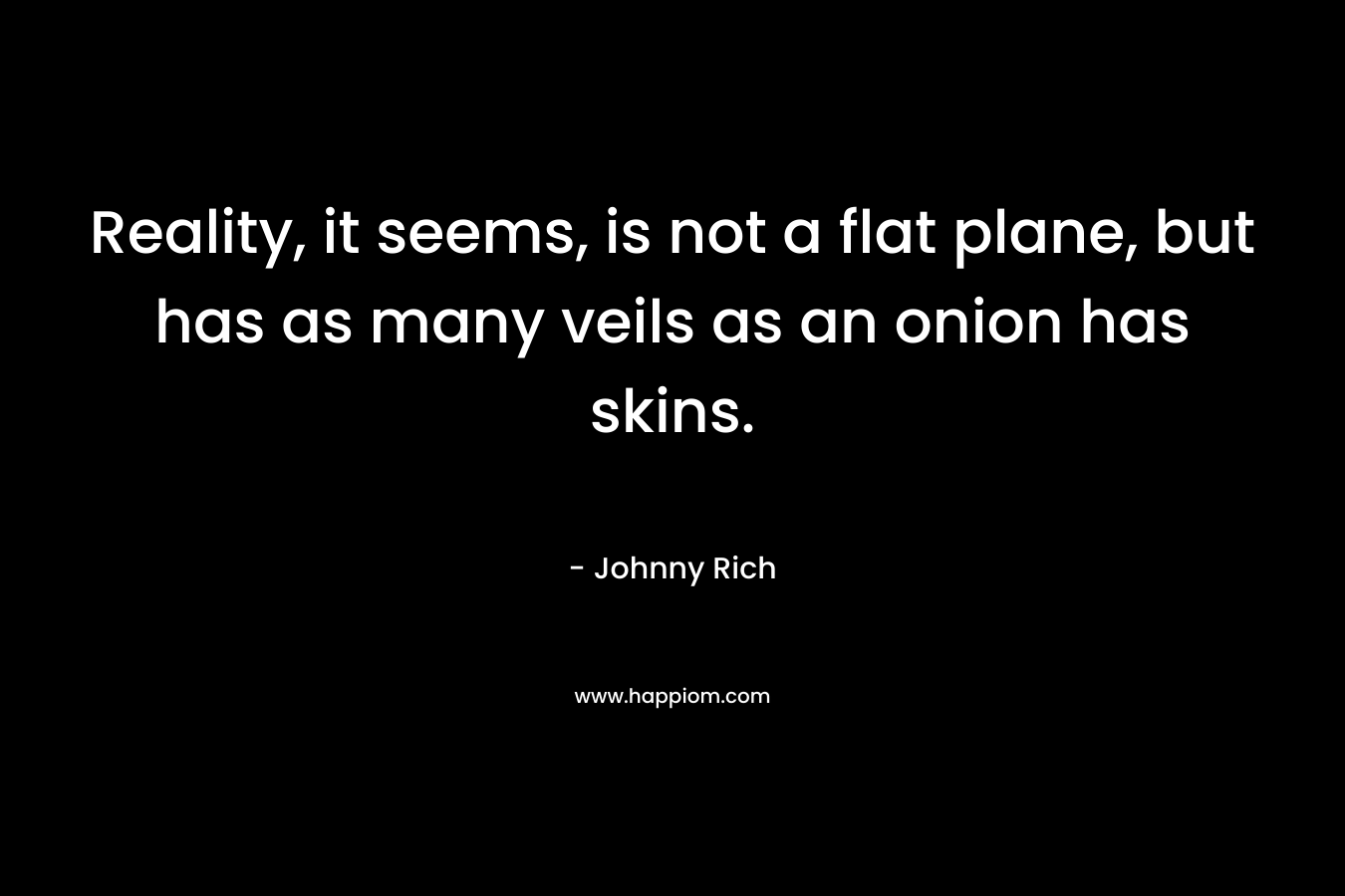 Reality, it seems, is not a flat plane, but has as many veils as an onion has skins. – Johnny Rich