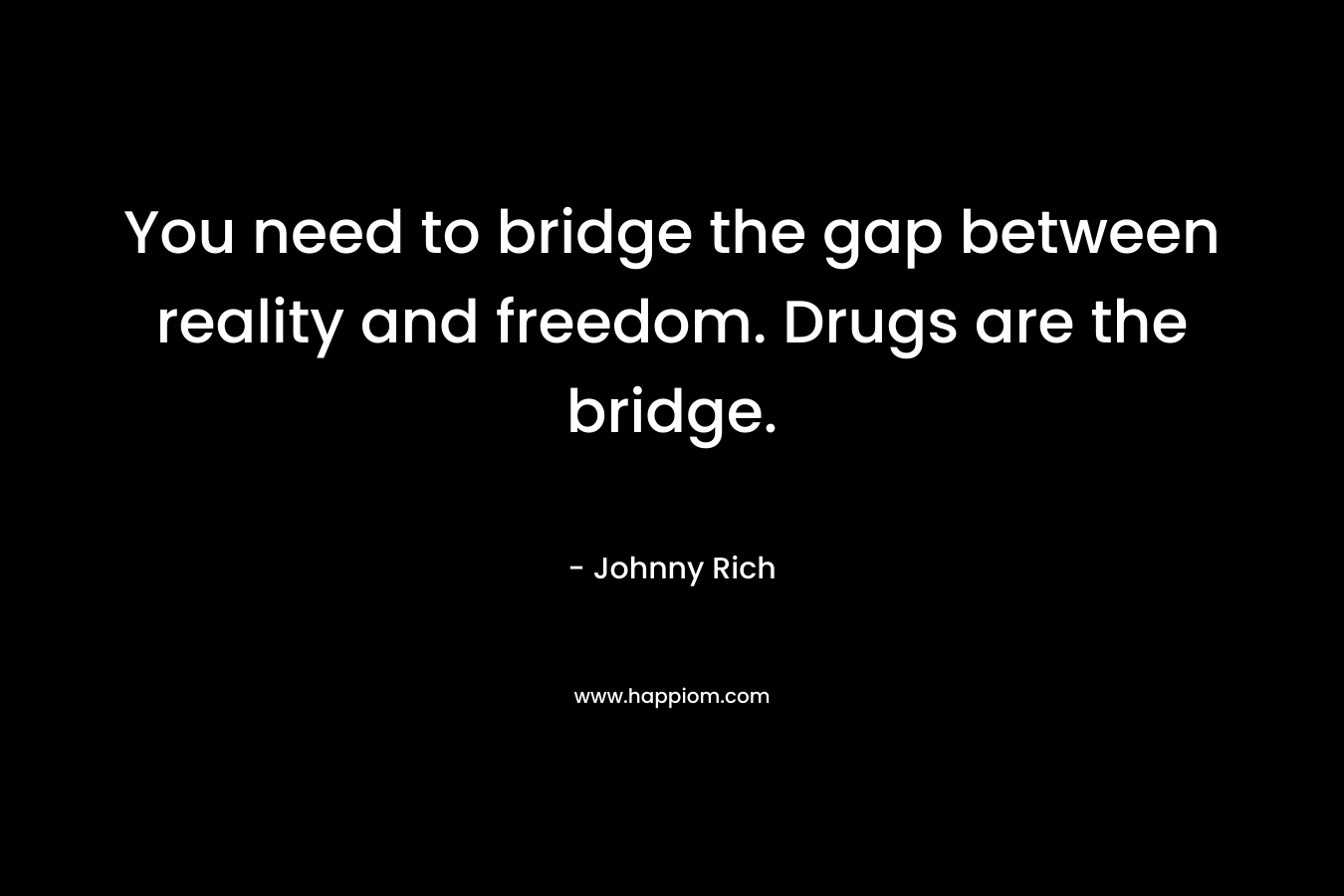 You need to bridge the gap between reality and freedom. Drugs are the bridge.