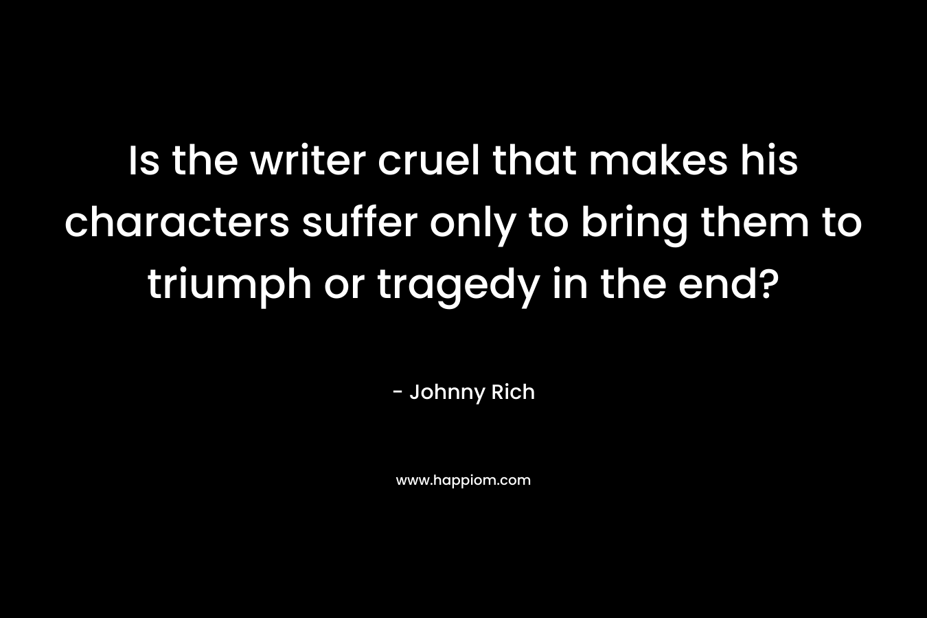Is the writer cruel that makes his characters suffer only to bring them to triumph or tragedy in the end?