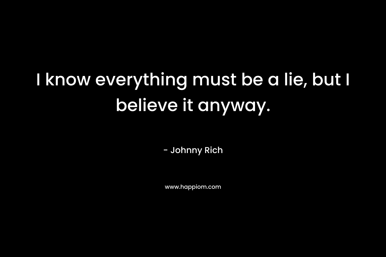 I know everything must be a lie, but I believe it anyway.