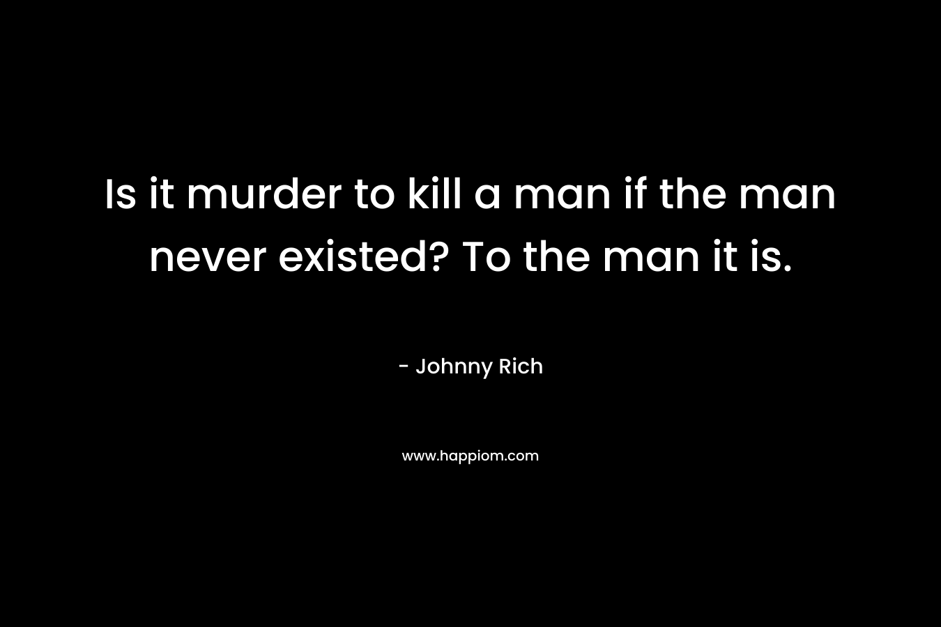 Is it murder to kill a man if the man never existed? To the man it is.