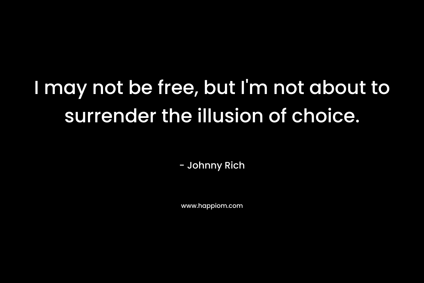 I may not be free, but I'm not about to surrender the illusion of choice.