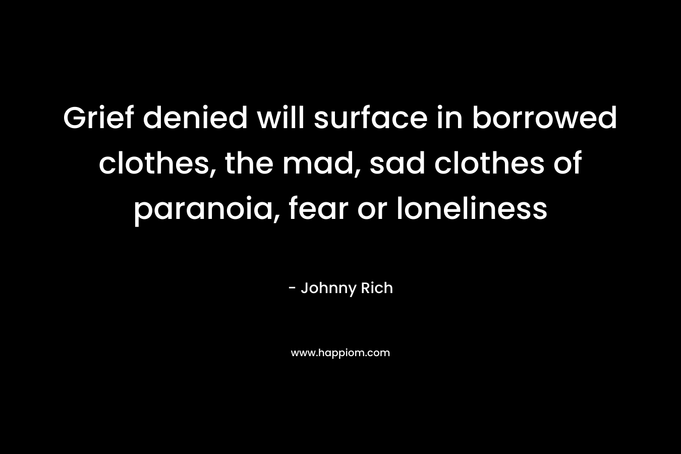 Grief denied will surface in borrowed clothes, the mad, sad clothes of paranoia, fear or loneliness – Johnny Rich