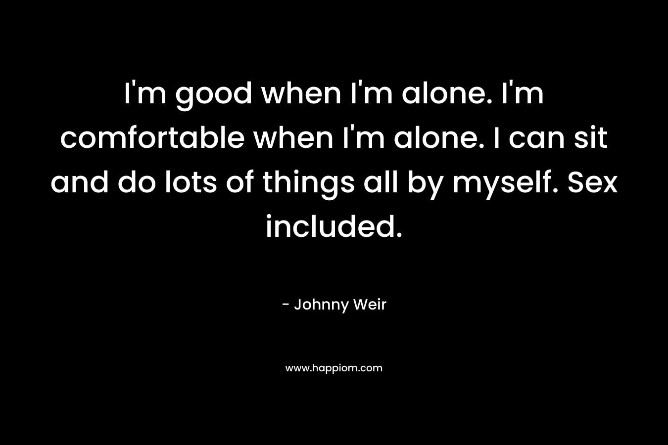 I’m good when I’m alone. I’m comfortable when I’m alone. I can sit and do lots of things all by myself. Sex included. – Johnny Weir