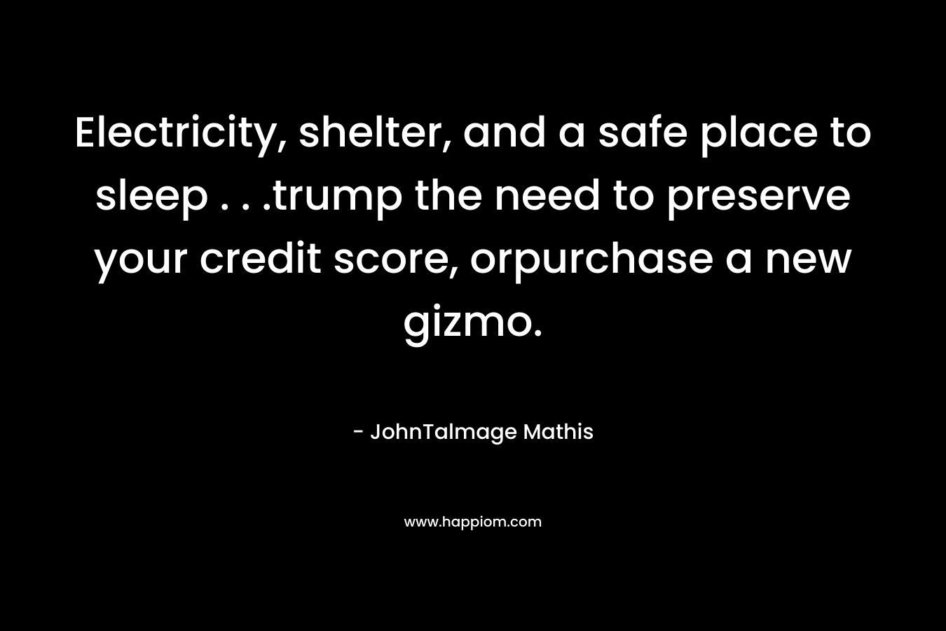 Electricity, shelter, and a safe place to sleep . . .trump the need to preserve your credit score, orpurchase a new gizmo. – JohnTalmage Mathis