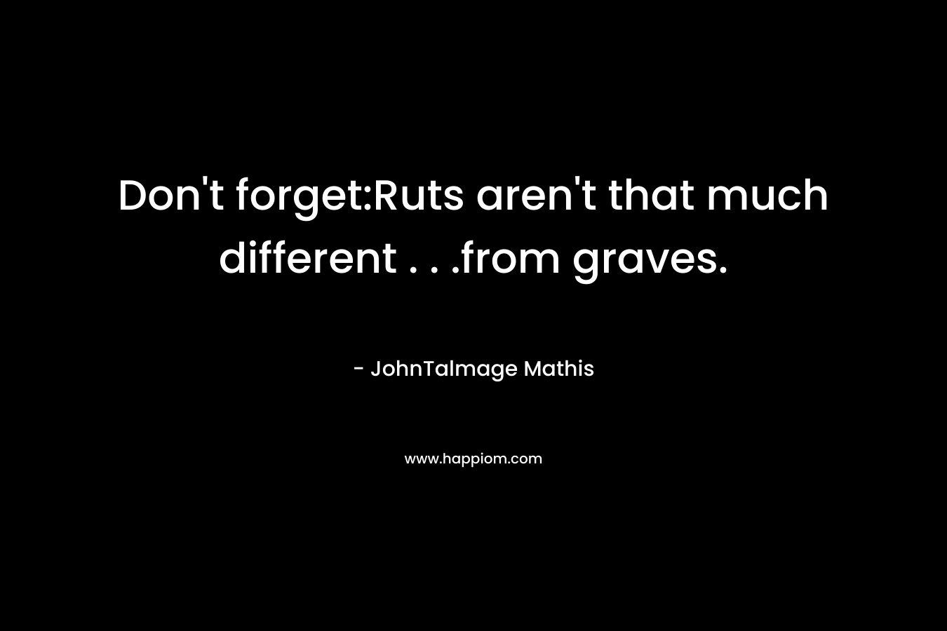 Don’t forget:Ruts aren’t that much different . . .from graves. – JohnTalmage Mathis