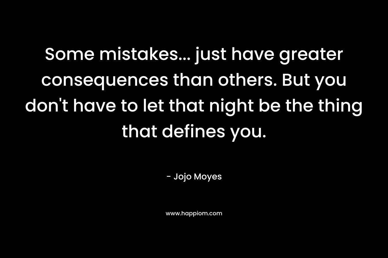 Some mistakes… just have greater consequences than others. But you don’t have to let that night be the thing that defines you. – Jojo Moyes