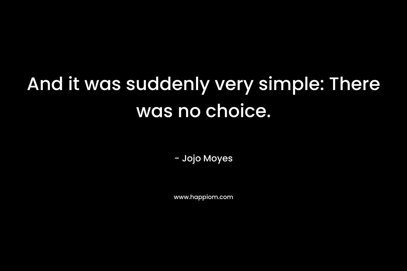 And it was suddenly very simple: There was no choice. – Jojo Moyes