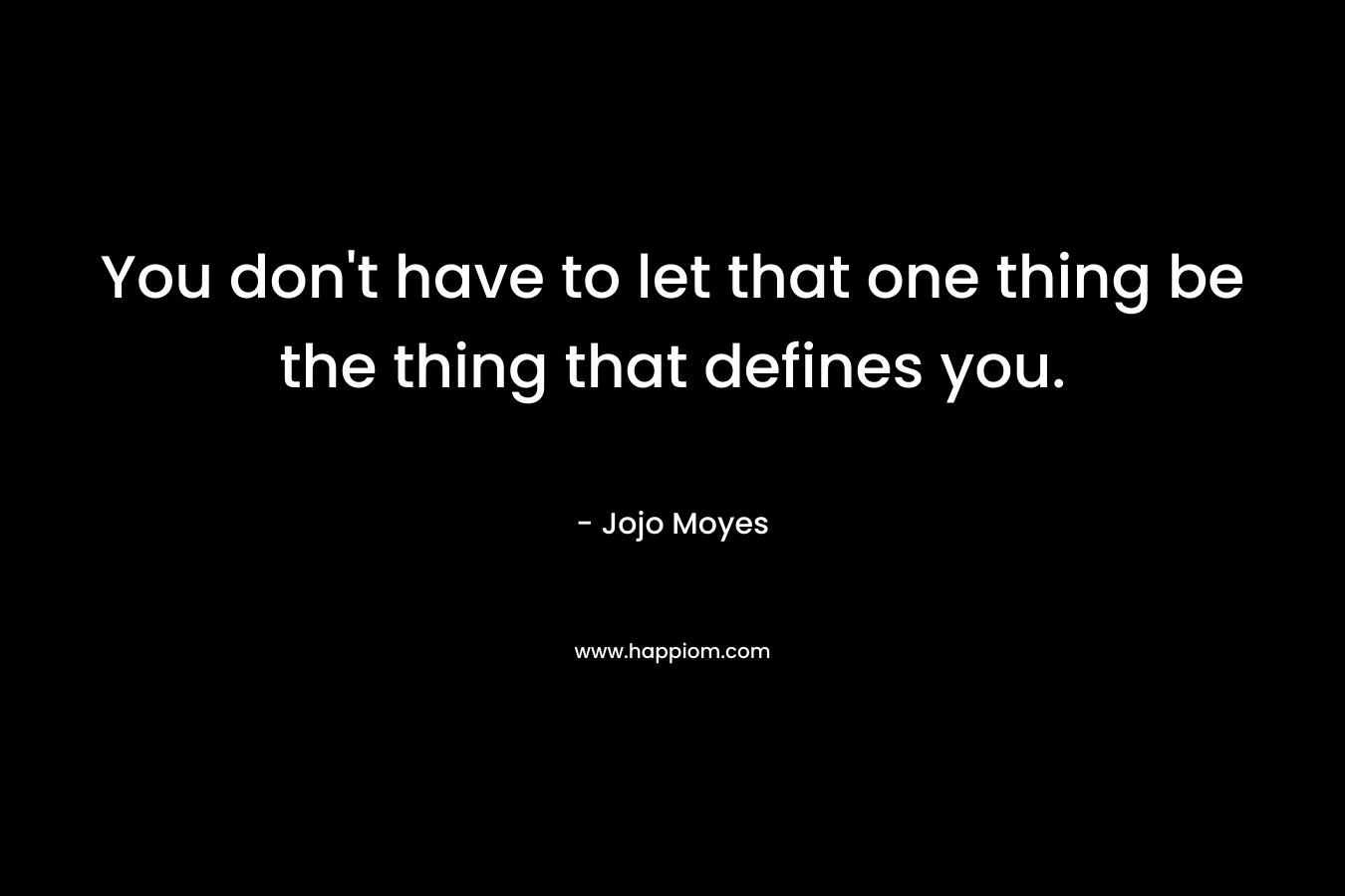 You don’t have to let that one thing be the thing that defines you. – Jojo Moyes