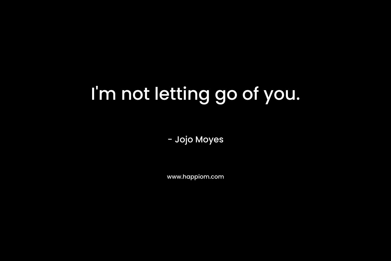 I'm not letting go of you.