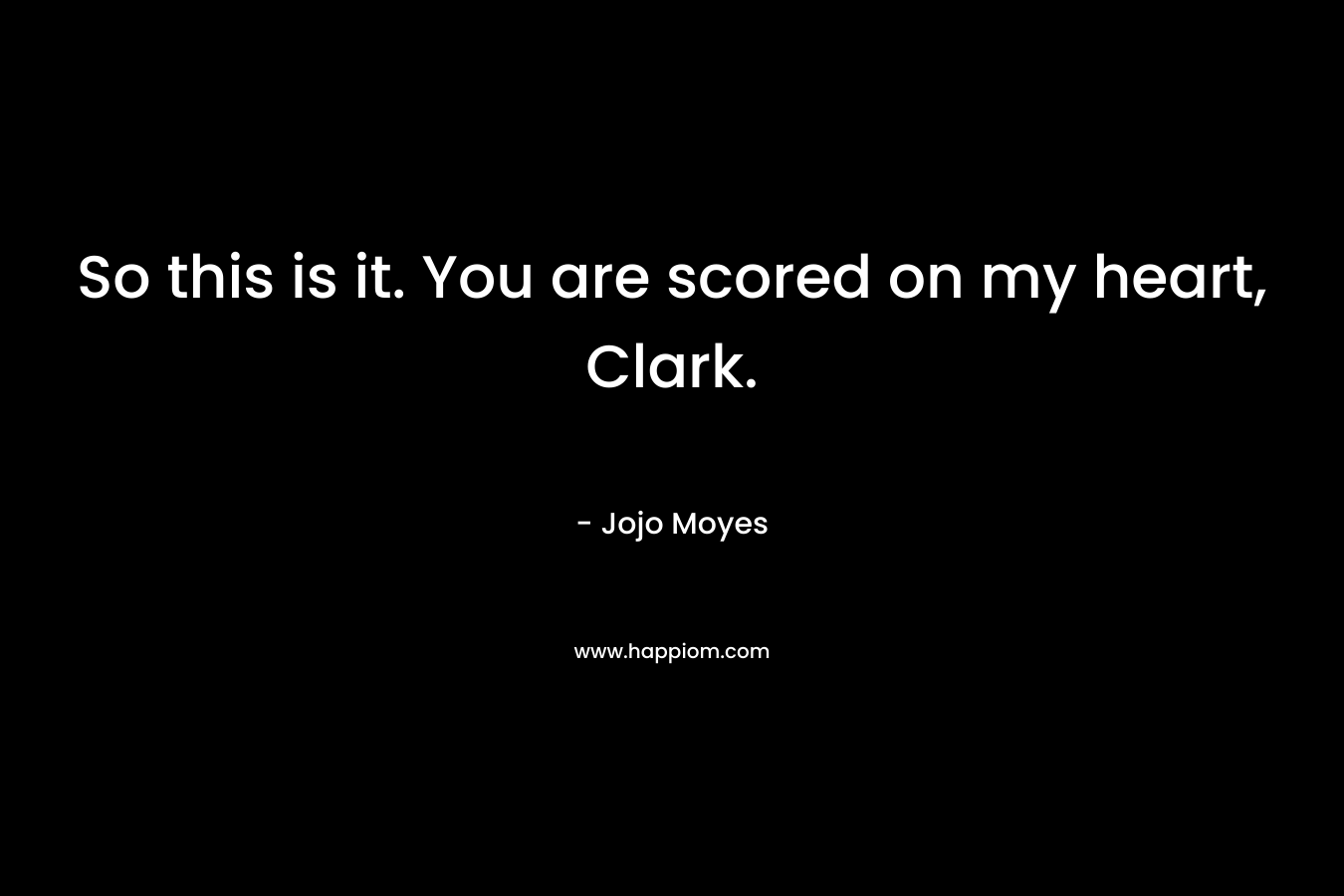 So this is it. You are scored on my heart, Clark. – Jojo Moyes