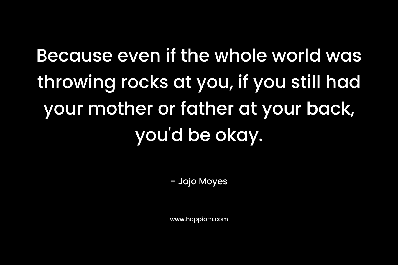 Because even if the whole world was throwing rocks at you, if you still had your mother or father at your back, you’d be okay. – Jojo Moyes