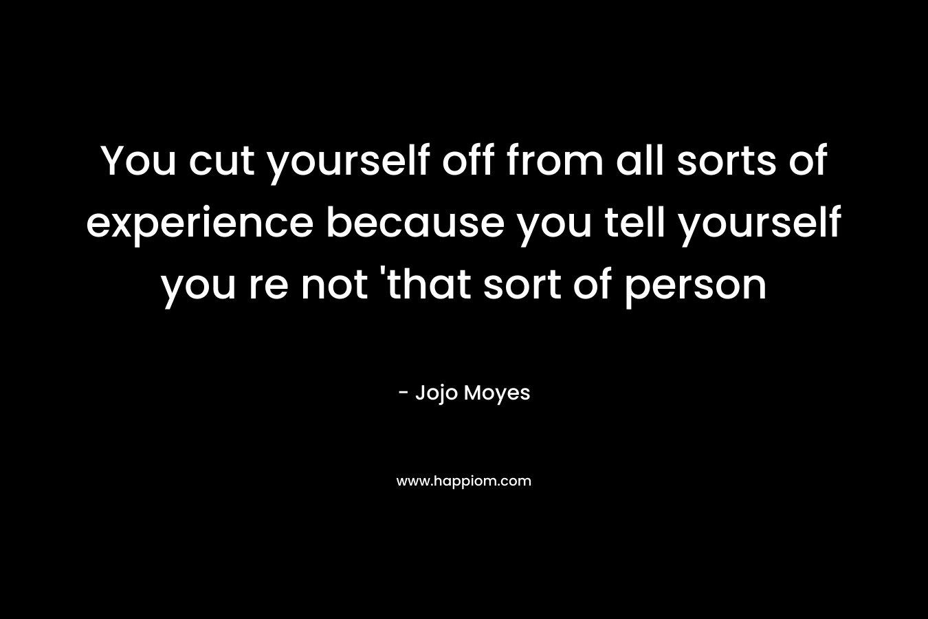 You cut yourself off from all sorts of experience because you tell yourself you re not ‘that sort of person – Jojo Moyes