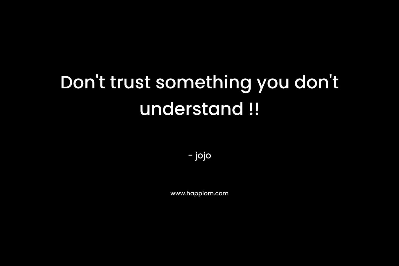 Don’t trust something you don’t understand !! – jojo