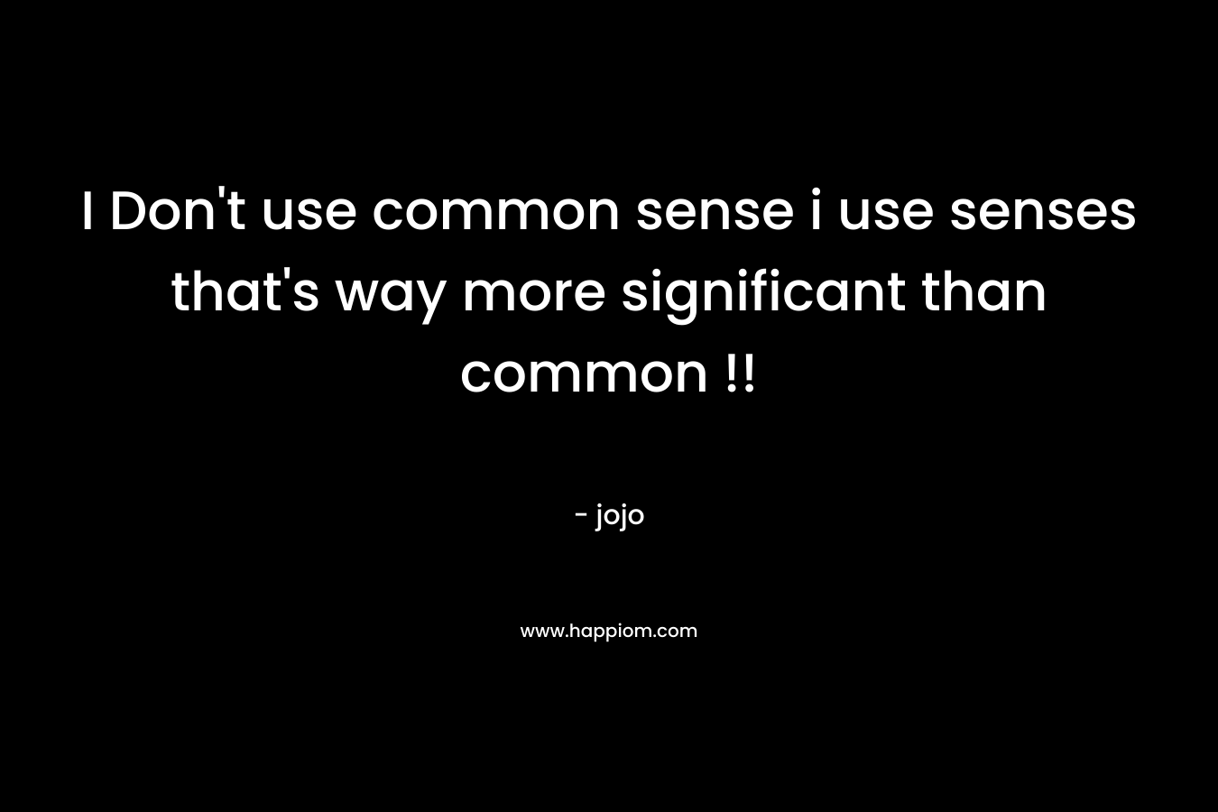 I Don't use common sense i use senses that's way more significant than common !!