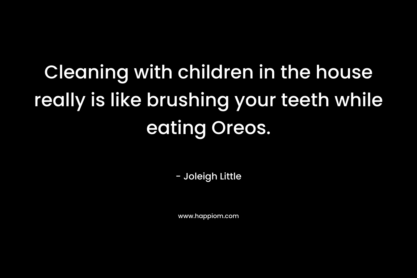 Cleaning with children in the house really is like brushing your teeth while eating Oreos. – Joleigh Little